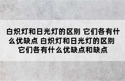 白炽灯和日光灯的区别 它们各有什么优缺点 白炽灯和日光灯的区别 它们各有什么优缺点和缺点